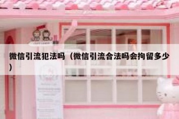 微信引流犯法吗（微信引流合法吗会拘留多少）