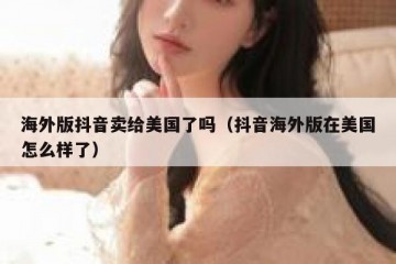 海外版抖音卖给美国了吗（抖音海外版在美国怎么样了）