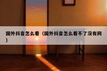 国外抖音怎么看（国外抖音怎么看不了没有网）
