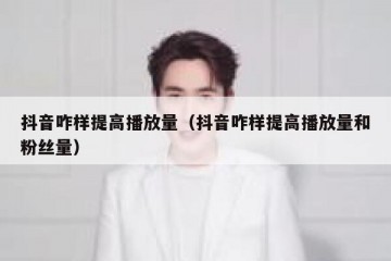 抖音咋样提高播放量（抖音咋样提高播放量和粉丝量）