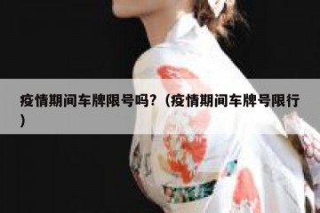 疫情期间车牌限号吗?（疫情期间车牌号限行）
