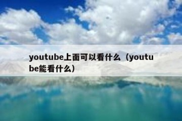 youtube上面可以看什么（youtube能看什么）