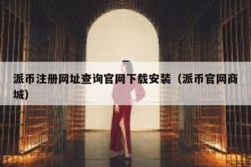 派币注册网址查询官网下载安装（派币官网商城）