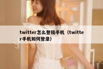 twitter怎么登陆手机（twitter手机如何登录）