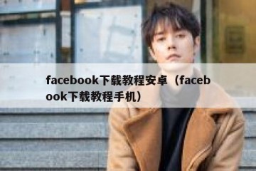facebook下载教程安卓（facebook下载教程手机）