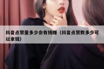 抖音点赞量多少会有钱赚（抖音点赞数多少可以拿钱）