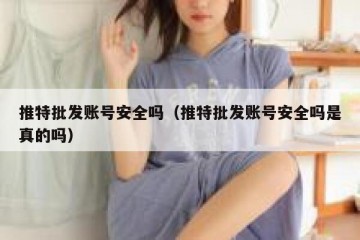 推特批发账号安全吗（推特批发账号安全吗是真的吗）