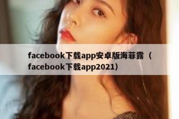 facebook下载app安卓版海菲露（facebook下载app2021）