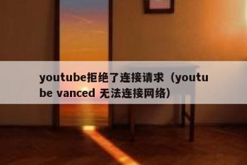 youtube拒绝了连接请求（youtube vanced 无法连接网络）