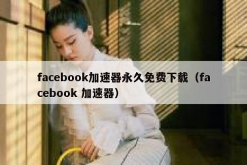 facebook加速器永久免费下载（facebook 加速器）