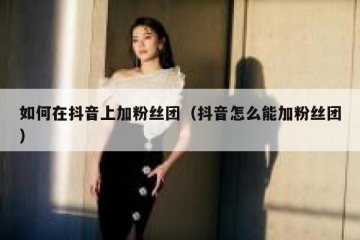 如何在抖音上加粉丝团（抖音怎么能加粉丝团）