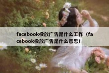 facebook投放广告是什么工作（facebook投放广告是什么意思）