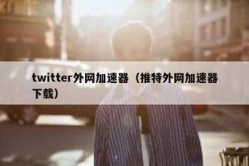 twitter外网加速器（推特外网加速器下载）