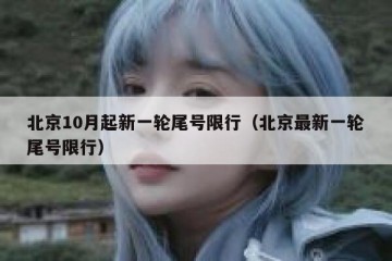 北京10月起新一轮尾号限行（北京最新一轮尾号限行）