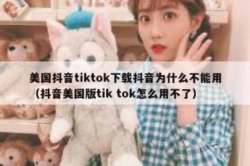 美国抖音tiktok下载抖音为什么不能用（抖音美国版tik tok怎么用不了）