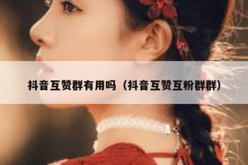 抖音互赞群有用吗（抖音互赞互粉群群）