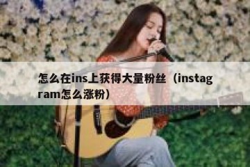 怎么在ins上获得大量粉丝（instagram怎么涨粉）