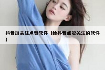 抖音加关注点赞软件（给抖音点赞关注的软件）