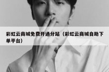 彩虹云商城免费开通分站（彩虹云商城自助下单平台）