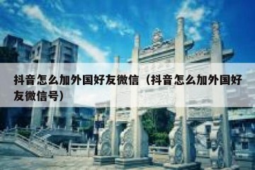 抖音怎么加外国好友微信（抖音怎么加外国好友微信号）