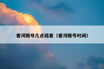 香河限号几点结束（香河限号时间）