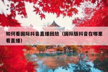 如何看国际抖音直播回放（国际版抖音在哪里看直播）