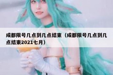 成都限号几点到几点结束（成都限号几点到几点结束2021七月）