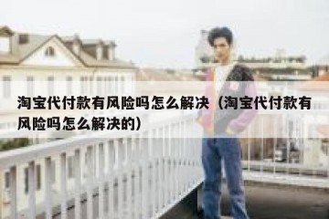 淘宝代付款有风险吗怎么解决（淘宝代付款有风险吗怎么解决的）