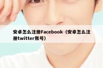 安卓怎么注册Facebook（安卓怎么注册twitter账号）