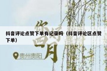 抖音评论点赞下单有记录吗（抖音评论区点赞下单）