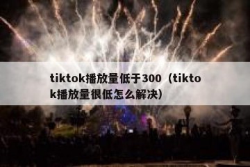 tiktok播放量低于300（tiktok播放量很低怎么解决）