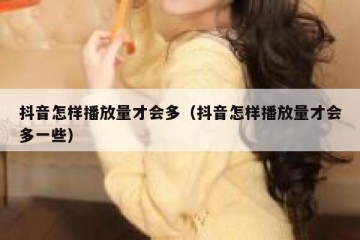 抖音怎样播放量才会多（抖音怎样播放量才会多一些）