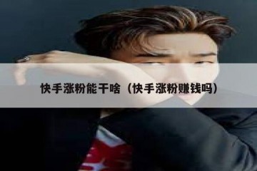 快手涨粉能干啥（快手涨粉赚钱吗）