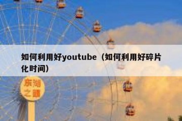 如何利用好youtube（如何利用好碎片化时间）