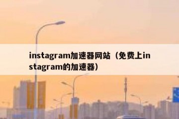 instagram加速器网站（免费上instagram的加速器）