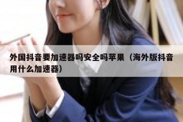 外国抖音要加速器吗安全吗苹果（海外版抖音用什么加速器）