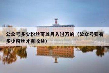 公众号多少粉丝可以月入过万的（公众号要有多少粉丝才有收益）