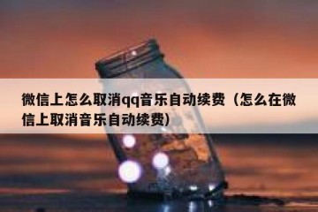 微信上怎么取消qq音乐自动续费（怎么在微信上取消音乐自动续费）