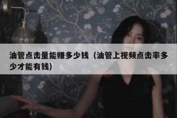 油管点击量能赚多少钱（油管上视频点击率多少才能有钱）