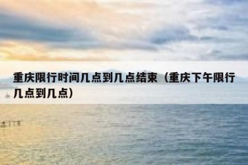 重庆限行时间几点到几点结束（重庆下午限行几点到几点）