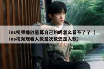 ins视频播放量算自己的吗怎么看不了了（ins视频观看人数是次数还是人数）