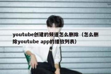 youtube创建的频道怎么删除（怎么删除youtube app的播放列表）