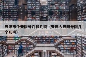 天津市今天限号几和几啊（天津今天限号限几个几啊）