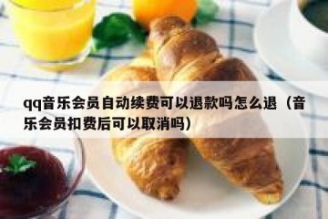 qq音乐会员自动续费可以退款吗怎么退（音乐会员扣费后可以取消吗）