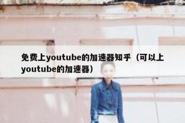 免费上youtube的加速器知乎（可以上youtube的加速器）