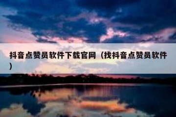 抖音点赞员软件下载官网（找抖音点赞员软件）