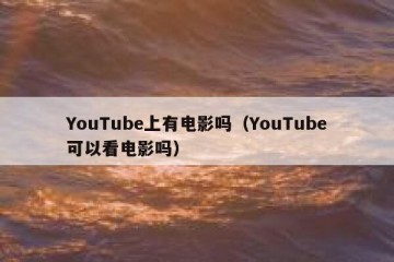 YouTube上有电影吗（YouTube可以看电影吗）