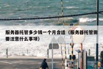 服务器托管多少钱一个月合适（服务器托管需要注意什么事项）