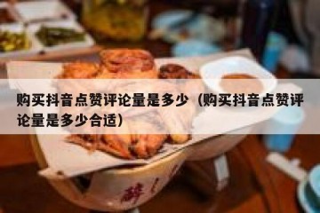 购买抖音点赞评论量是多少（购买抖音点赞评论量是多少合适）