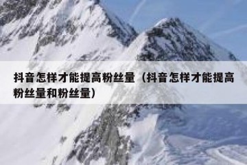 抖音怎样才能提高粉丝量（抖音怎样才能提高粉丝量和粉丝量）